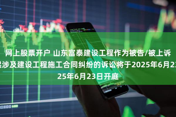 网上股票开户 山东富泰建设工程作为被告/被上诉人的1起涉及建设工程施工合同纠纷的诉讼将于2025年6月23日开庭
