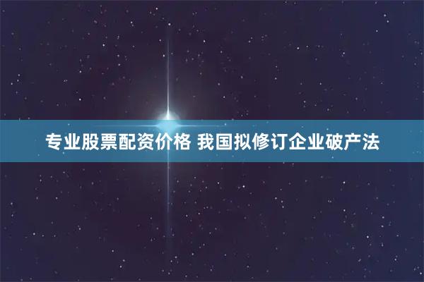 专业股票配资价格 我国拟修订企业破产法