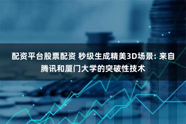 配资平台股票配资 秒级生成精美3D场景: 来自腾讯和厦门大学的突破性技术