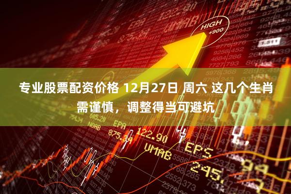 专业股票配资价格 12月27日 周六 这几个生肖需谨慎，调整得当可避坑