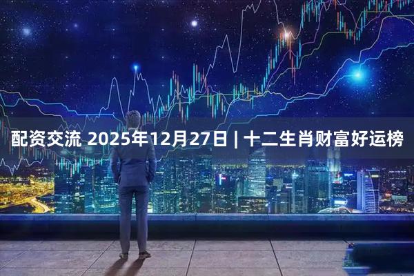 配资交流 2025年12月27日 | 十二生肖财富好运榜