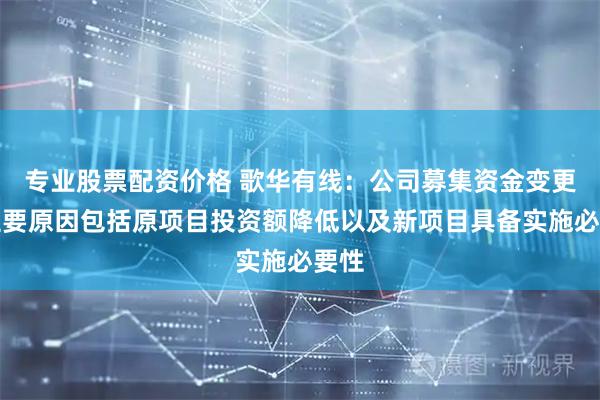 专业股票配资价格 歌华有线：公司募集资金变更的主要原因包括原项目投资额降低以及新项目具备实施必要性