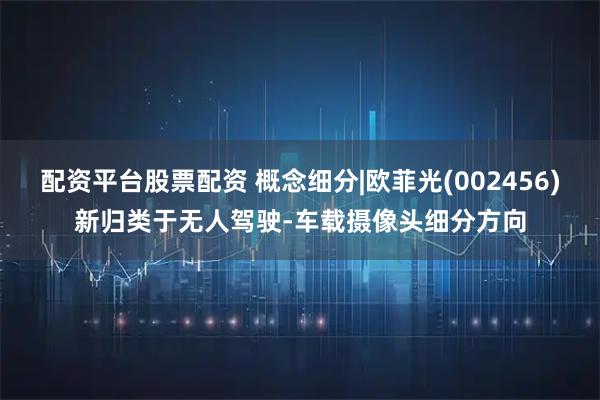 配资平台股票配资 概念细分|欧菲光(002456)新归类于无人驾驶-车载摄像头细分方向