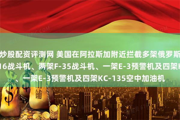 炒股配资评测网 美国在阿拉斯加附近拦截多架俄罗斯军机，出动两架F-16战斗机、两架F-35战斗机、一架E-3预警机及四架KC-135空中加油机